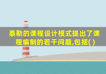 泰勒的课程设计模式提出了课程编制的若干问题,包括( )